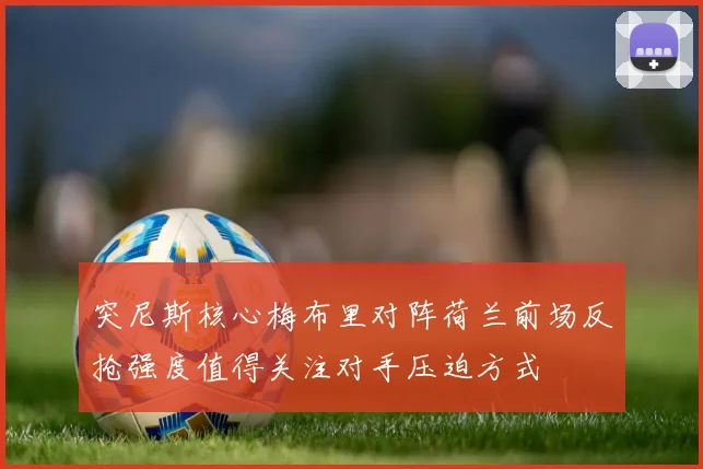 突尼斯核心梅布里对阵荷兰前场反抢强度值得关注对手压迫方式