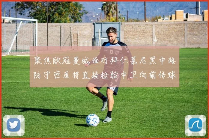 聚焦欧冠曼城面对拜仁慕尼黑中路防守密度将直接检验中卫向前传球