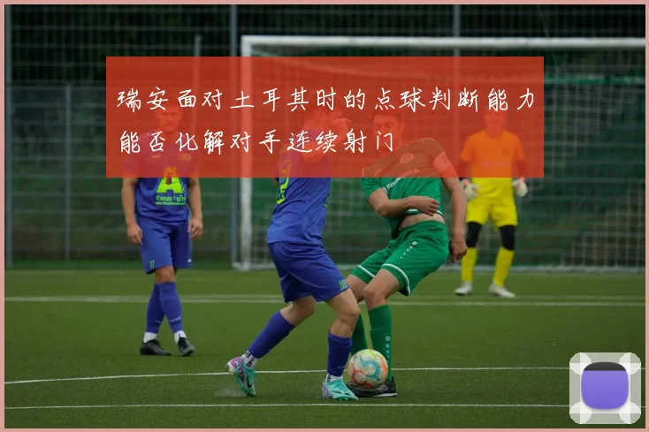 瑞安面对土耳其时的点球判断能力能否化解对手连续射门