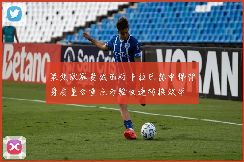聚焦欧冠曼城面对卡拉巴赫中锋背身质量会重点考验快速转换效率