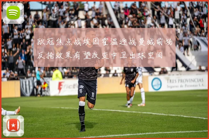 欧冠焦点战埃因霍温迎战曼城前场反抢效果有望改变中卫出球空间