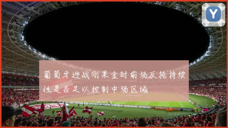 葡萄牙迎战刚果金时前场反抢持续性是否足以控制中场区域