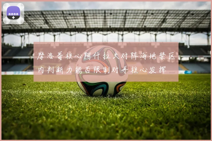 摩洛哥核心阿什拉夫对阵海地禁区内判断力能否限制对手核心发挥