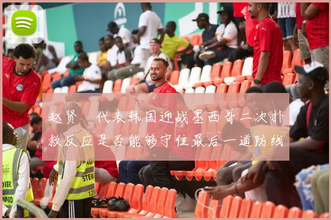 赵贤祐代表韩国迎战墨西哥二次扑救反应是否能够守住最后一道防线