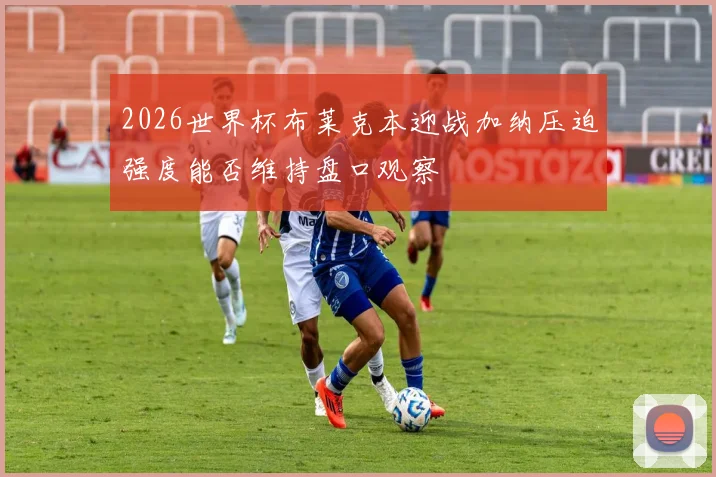 2026世界杯布莱克本迎战加纳压迫强度能否维持盘口观察