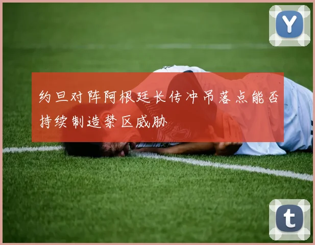 约旦对阵阿根廷长传冲吊落点能否持续制造禁区威胁