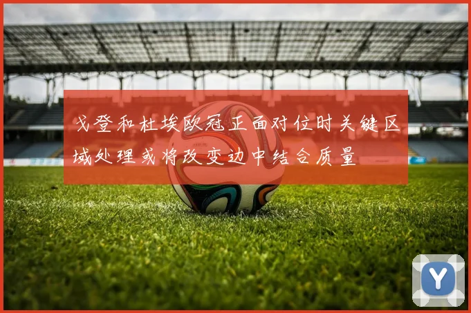 戈登和杜埃欧冠正面对位时关键区域处理或将改变边中结合质量
