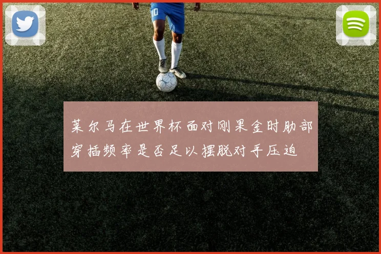 莱尔马在世界杯面对刚果金时肋部穿插频率是否足以摆脱对手压迫