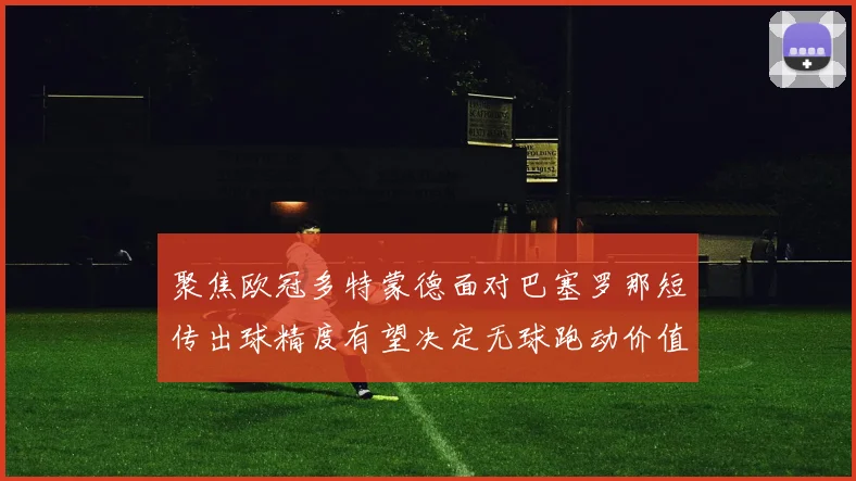 聚焦欧冠多特蒙德面对巴塞罗那短传出球精度有望决定无球跑动价值