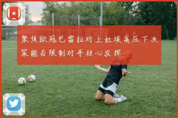 聚焦欧冠巴雷拉对上杜埃高压下决策能否限制对手核心发挥
