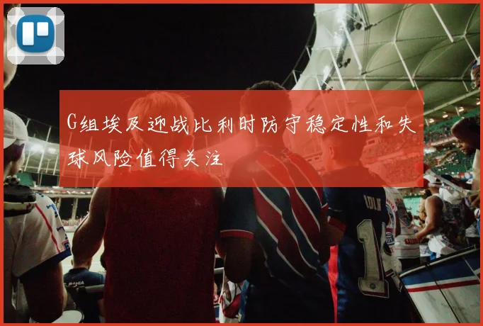 G组埃及迎战比利时防守稳定性和失球风险值得关注