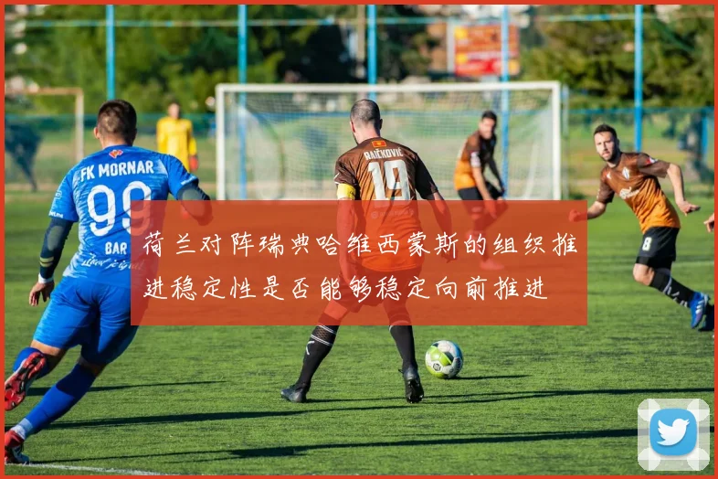 荷兰对阵瑞典哈维西蒙斯的组织推进稳定性是否能够稳定向前推进
